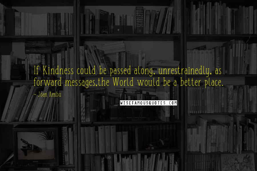 Joan Ambu Quotes: If Kindness could be passed along, unrestrainedly, as forward messages,the World would be a better place.