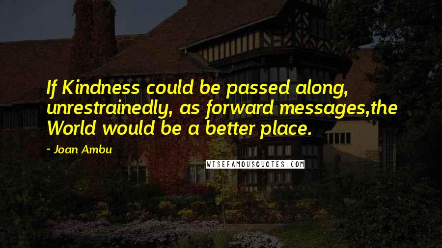 Joan Ambu Quotes: If Kindness could be passed along, unrestrainedly, as forward messages,the World would be a better place.
