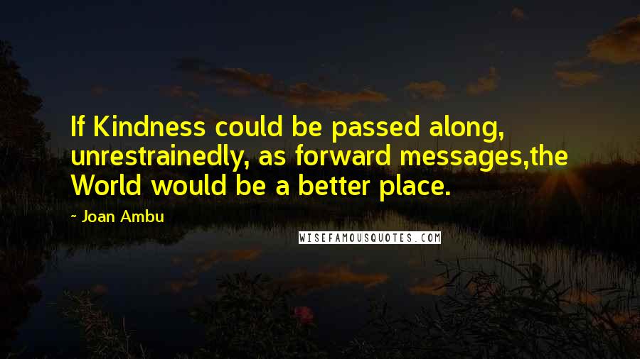 Joan Ambu Quotes: If Kindness could be passed along, unrestrainedly, as forward messages,the World would be a better place.