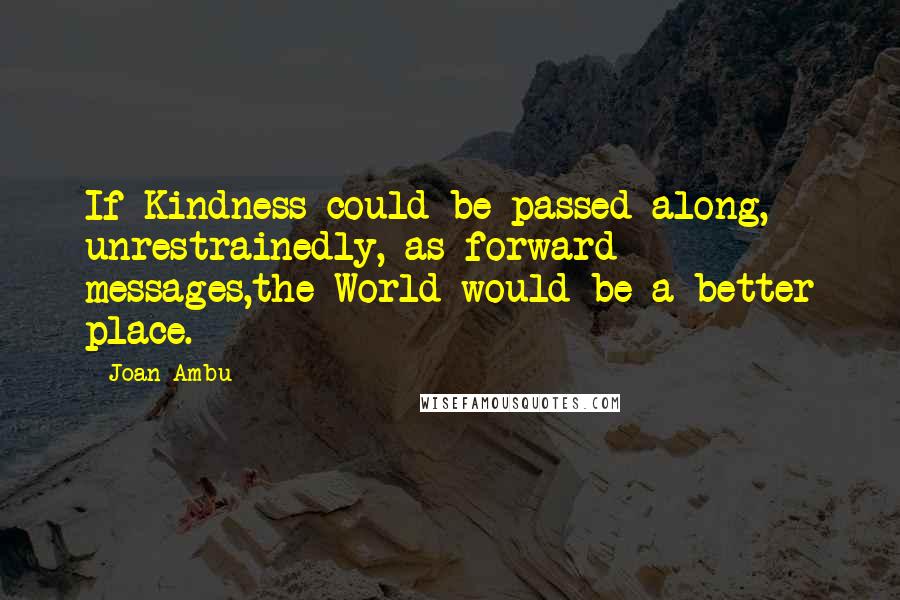 Joan Ambu Quotes: If Kindness could be passed along, unrestrainedly, as forward messages,the World would be a better place.