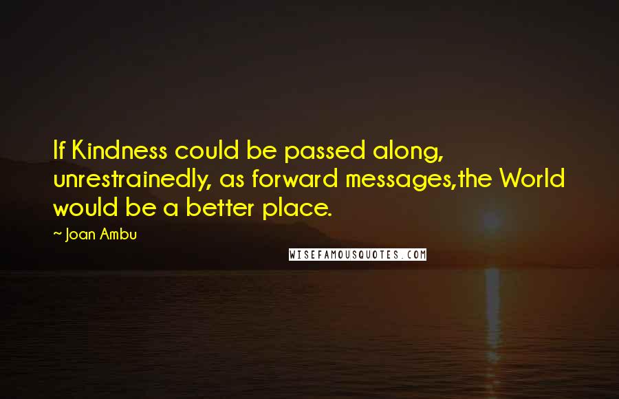 Joan Ambu Quotes: If Kindness could be passed along, unrestrainedly, as forward messages,the World would be a better place.