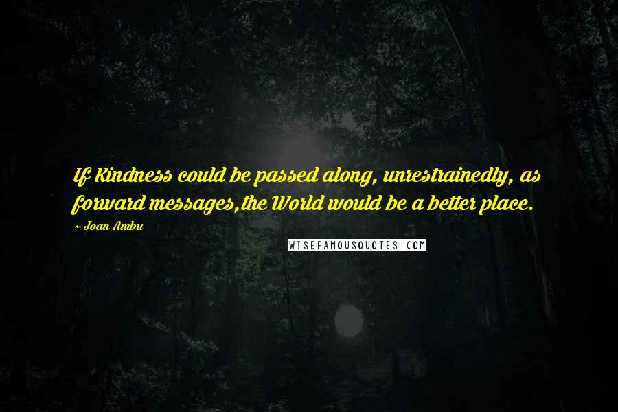 Joan Ambu Quotes: If Kindness could be passed along, unrestrainedly, as forward messages,the World would be a better place.