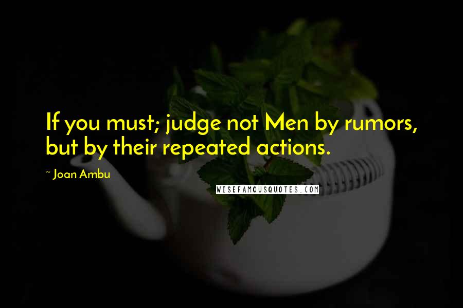 Joan Ambu Quotes: If you must; judge not Men by rumors, but by their repeated actions.