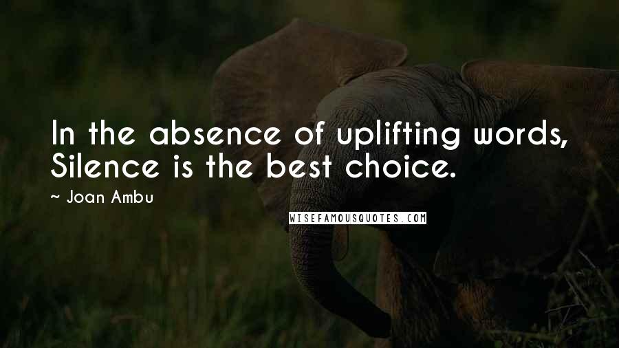 Joan Ambu Quotes: In the absence of uplifting words, Silence is the best choice.