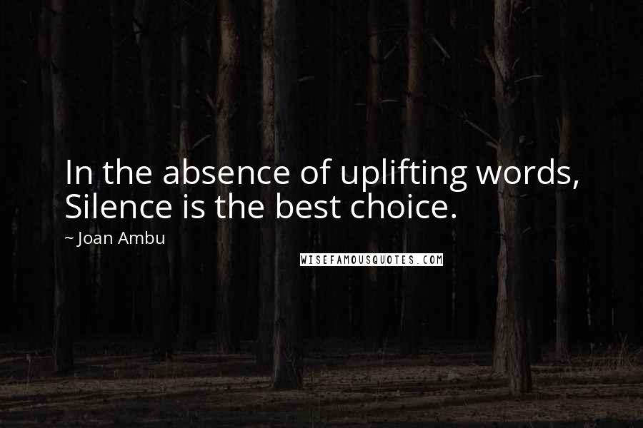 Joan Ambu Quotes: In the absence of uplifting words, Silence is the best choice.