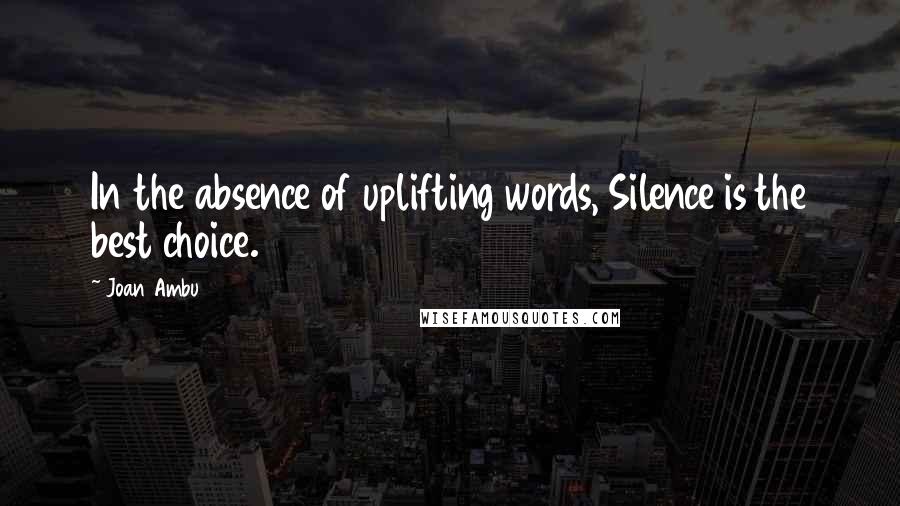 Joan Ambu Quotes: In the absence of uplifting words, Silence is the best choice.