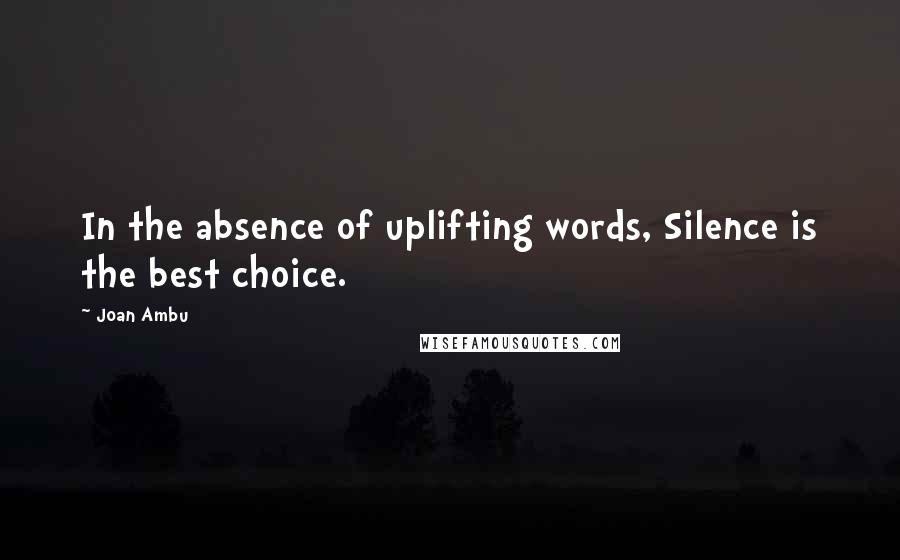 Joan Ambu Quotes: In the absence of uplifting words, Silence is the best choice.