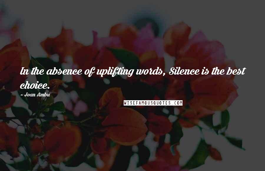 Joan Ambu Quotes: In the absence of uplifting words, Silence is the best choice.