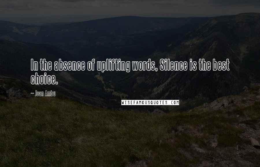 Joan Ambu Quotes: In the absence of uplifting words, Silence is the best choice.