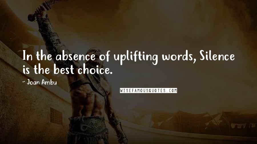 Joan Ambu Quotes: In the absence of uplifting words, Silence is the best choice.