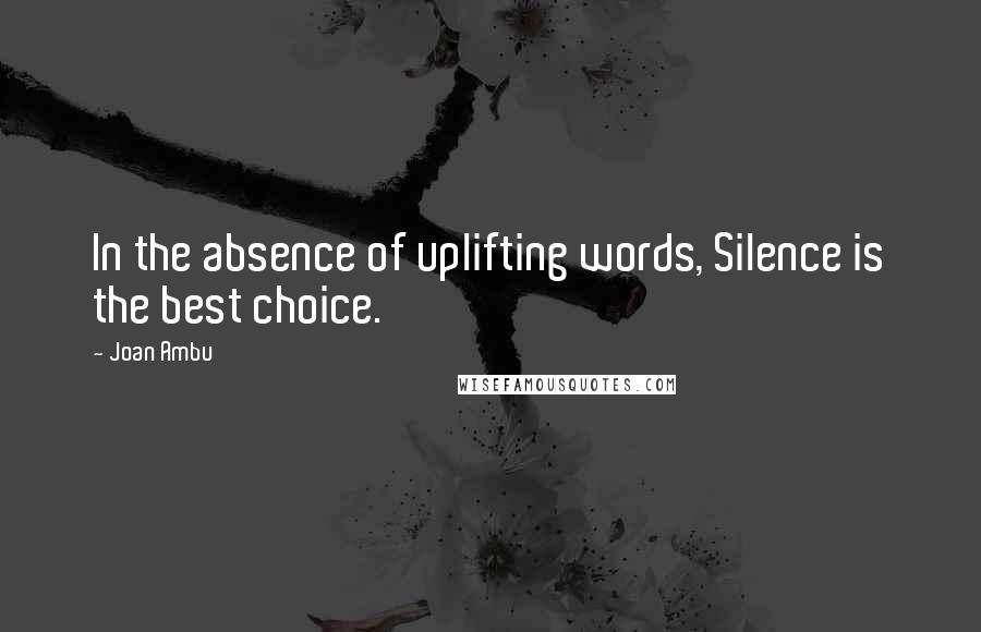 Joan Ambu Quotes: In the absence of uplifting words, Silence is the best choice.