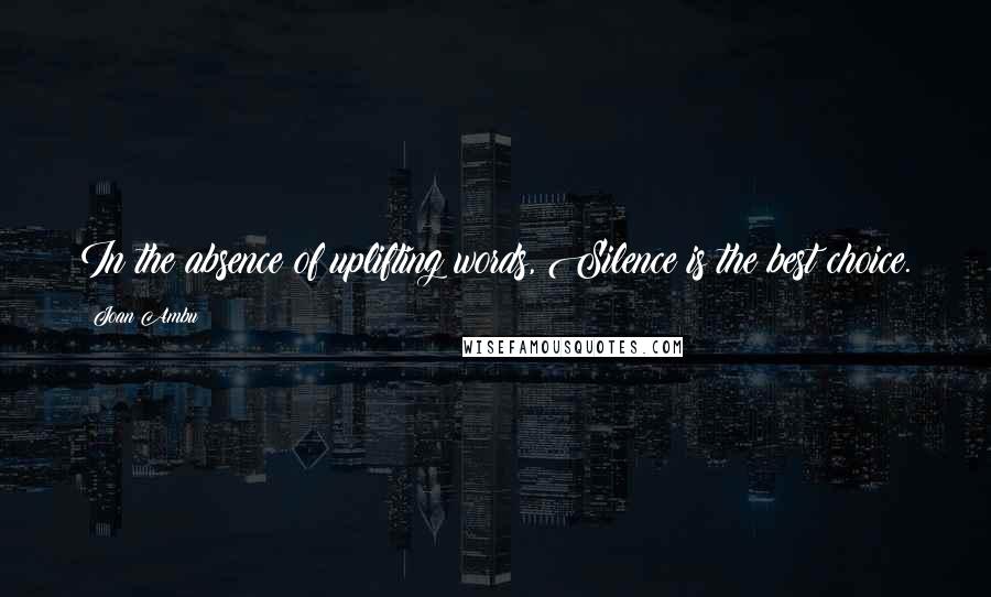 Joan Ambu Quotes: In the absence of uplifting words, Silence is the best choice.
