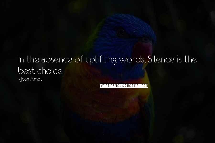 Joan Ambu Quotes: In the absence of uplifting words, Silence is the best choice.