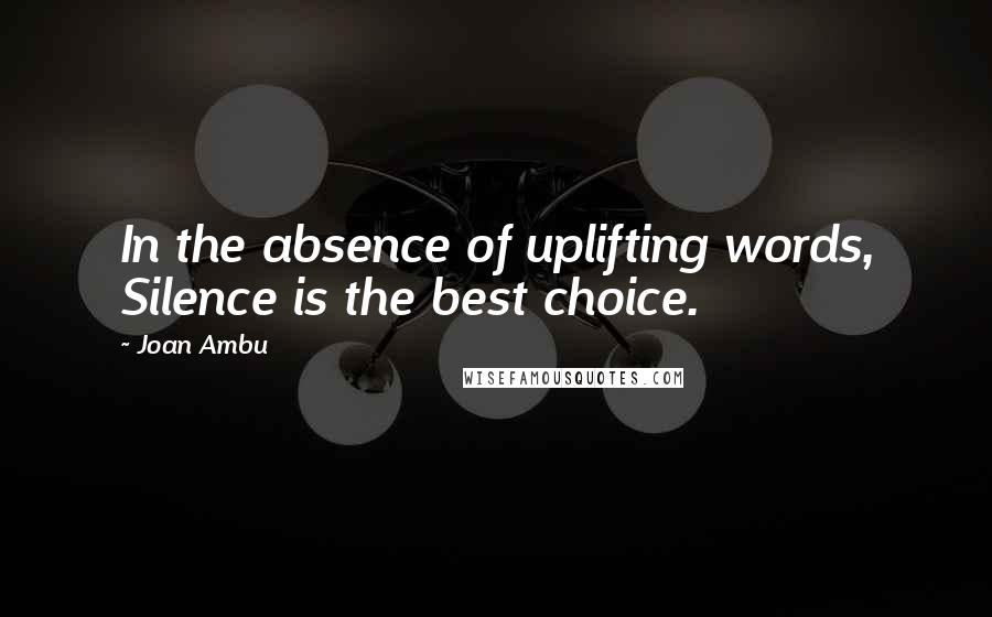 Joan Ambu Quotes: In the absence of uplifting words, Silence is the best choice.