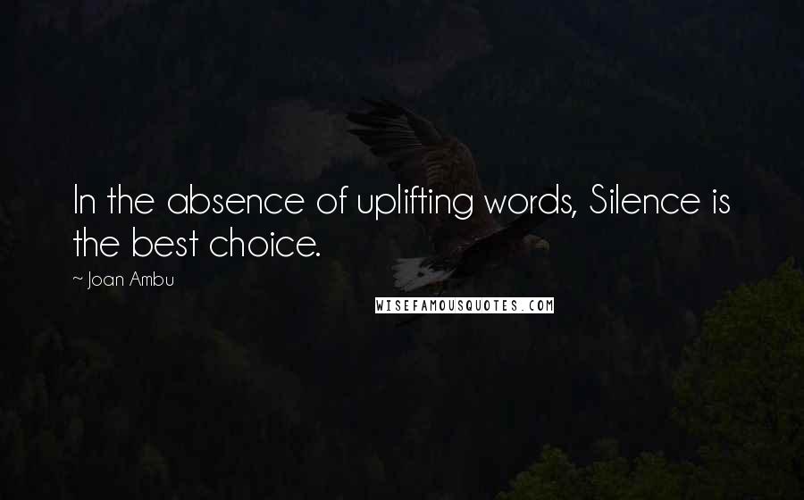 Joan Ambu Quotes: In the absence of uplifting words, Silence is the best choice.