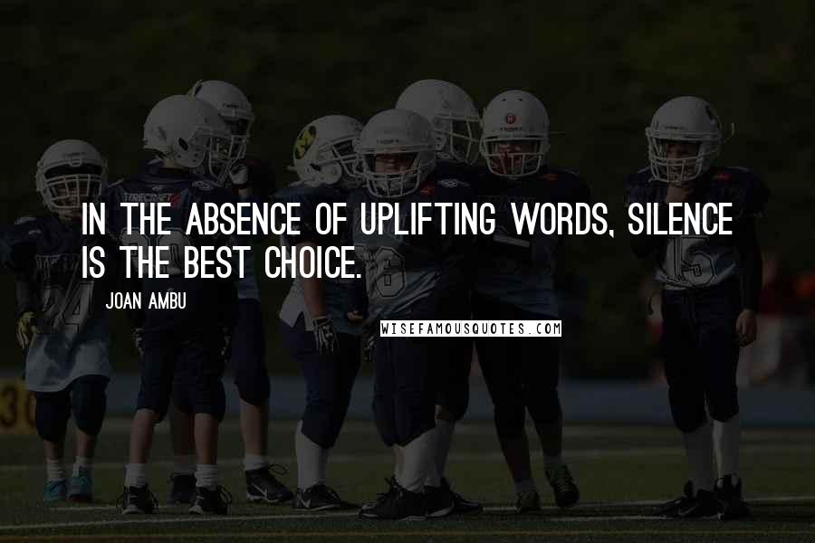 Joan Ambu Quotes: In the absence of uplifting words, Silence is the best choice.