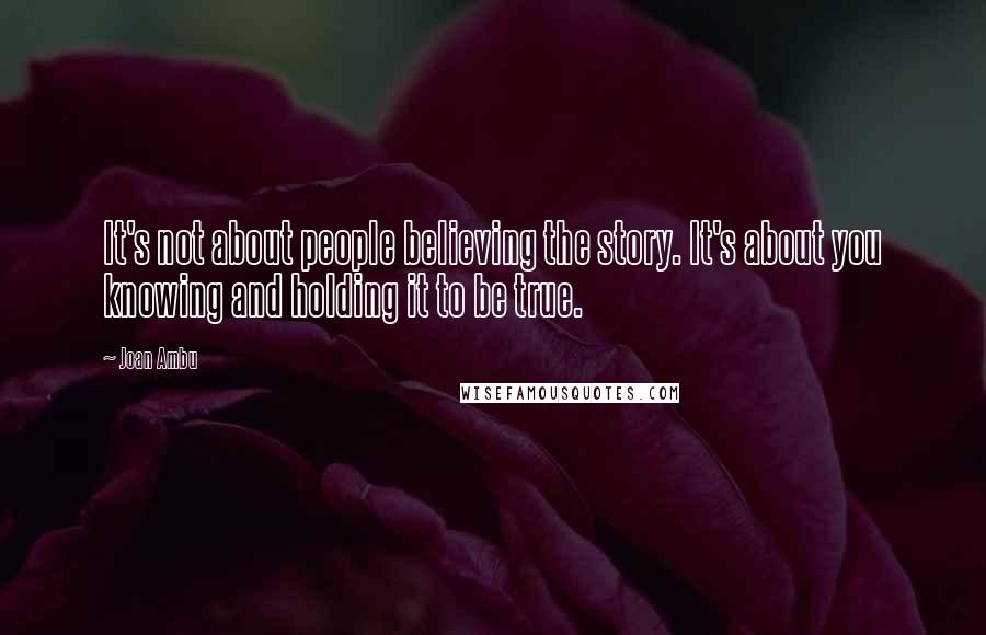 Joan Ambu Quotes: It's not about people believing the story. It's about you knowing and holding it to be true.