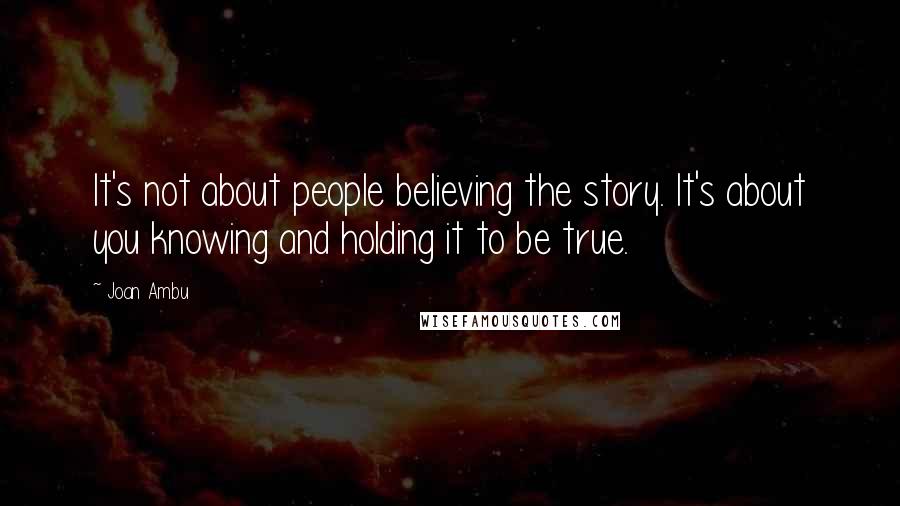 Joan Ambu Quotes: It's not about people believing the story. It's about you knowing and holding it to be true.