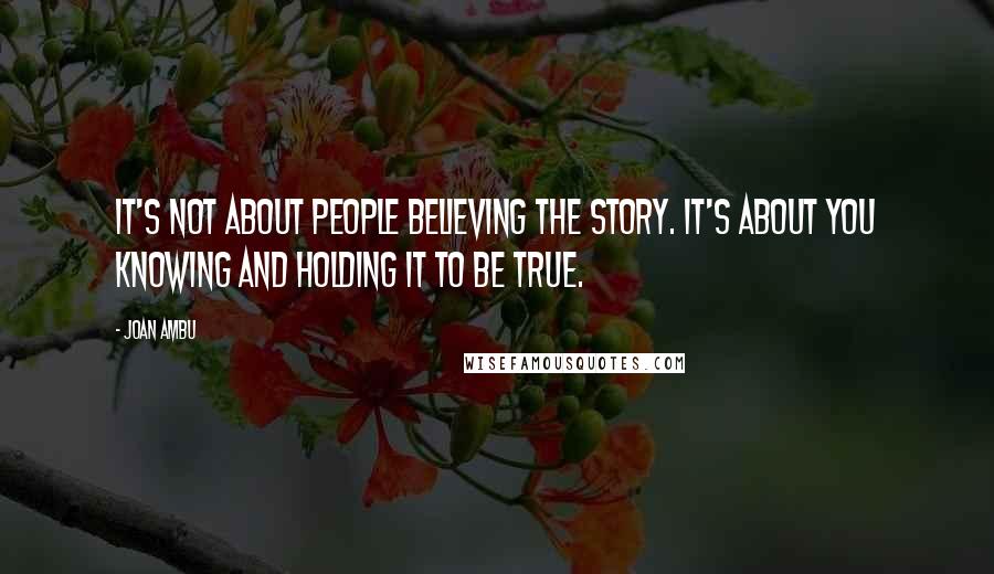 Joan Ambu Quotes: It's not about people believing the story. It's about you knowing and holding it to be true.