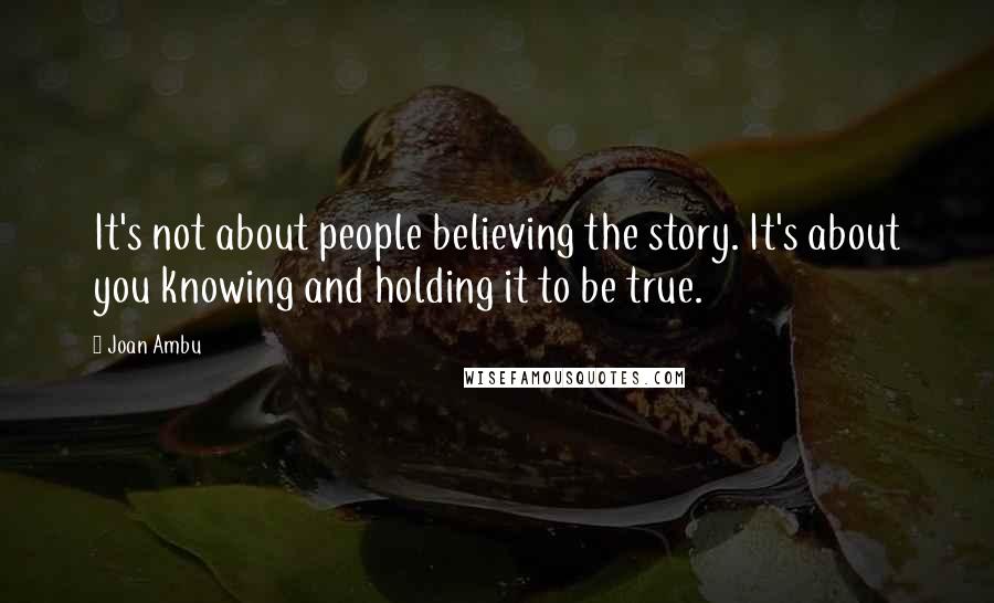 Joan Ambu Quotes: It's not about people believing the story. It's about you knowing and holding it to be true.