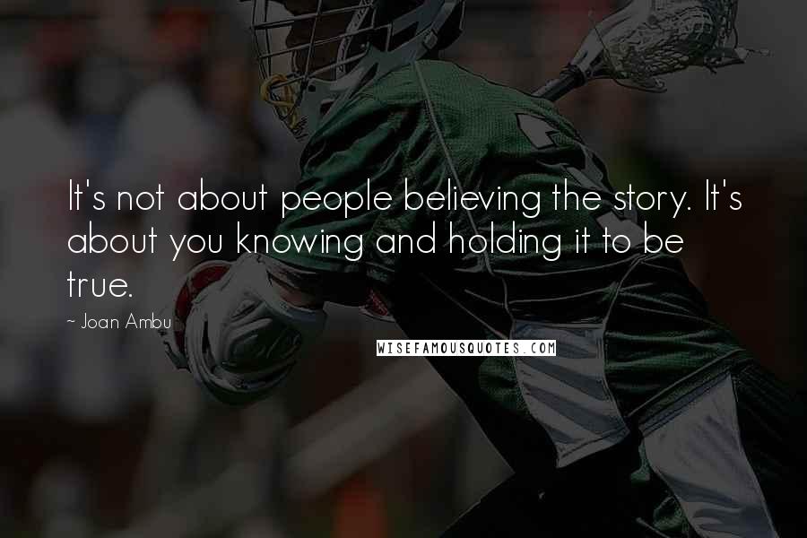 Joan Ambu Quotes: It's not about people believing the story. It's about you knowing and holding it to be true.