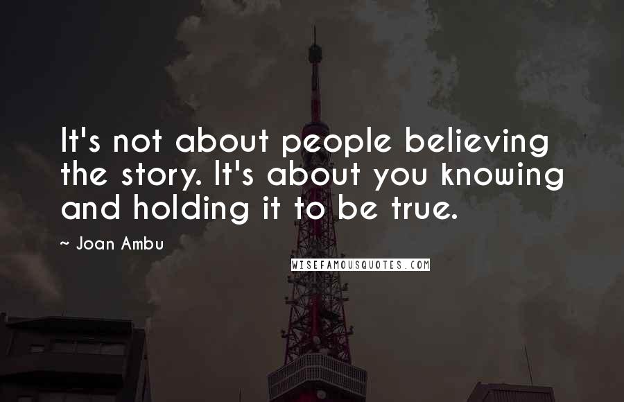 Joan Ambu Quotes: It's not about people believing the story. It's about you knowing and holding it to be true.