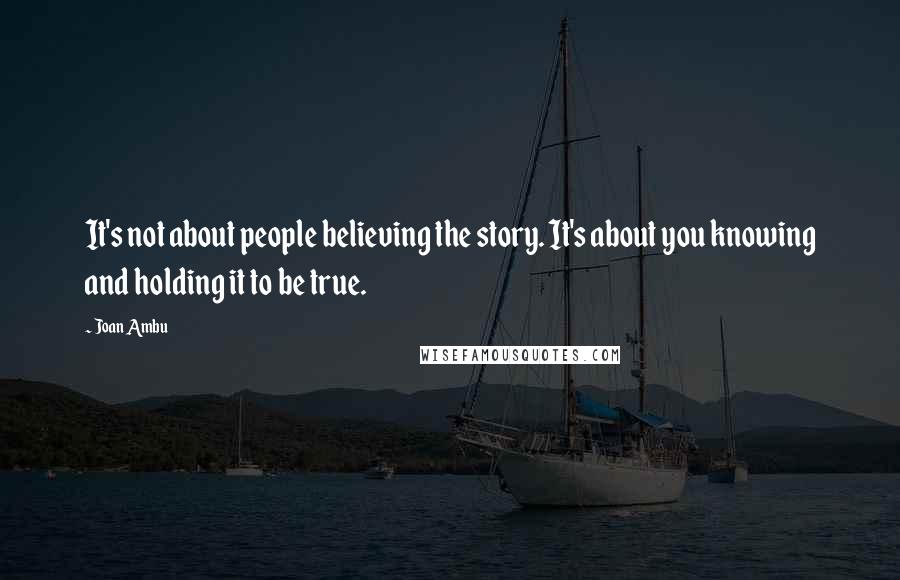 Joan Ambu Quotes: It's not about people believing the story. It's about you knowing and holding it to be true.