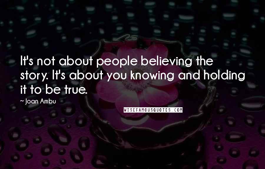 Joan Ambu Quotes: It's not about people believing the story. It's about you knowing and holding it to be true.