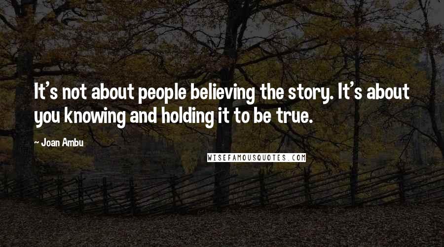 Joan Ambu Quotes: It's not about people believing the story. It's about you knowing and holding it to be true.