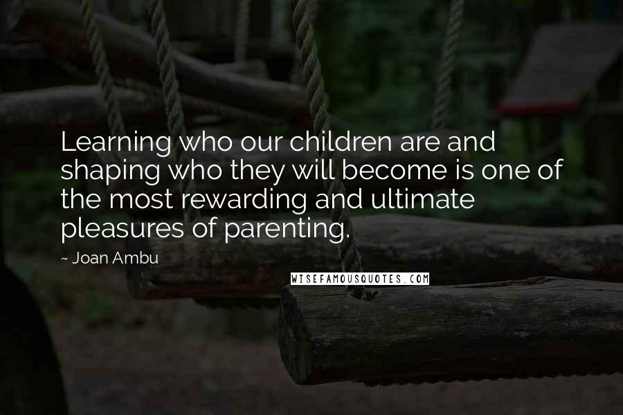 Joan Ambu Quotes: Learning who our children are and shaping who they will become is one of the most rewarding and ultimate pleasures of parenting.