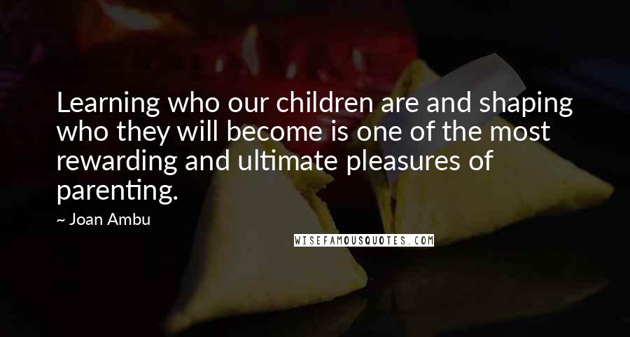 Joan Ambu Quotes: Learning who our children are and shaping who they will become is one of the most rewarding and ultimate pleasures of parenting.