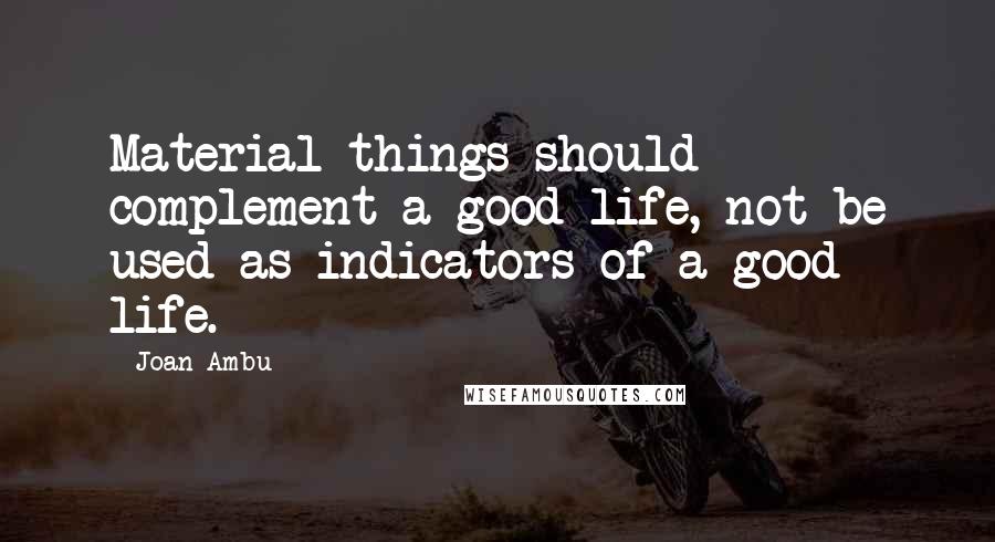 Joan Ambu Quotes: Material things should complement a good life, not be used as indicators of a good life.