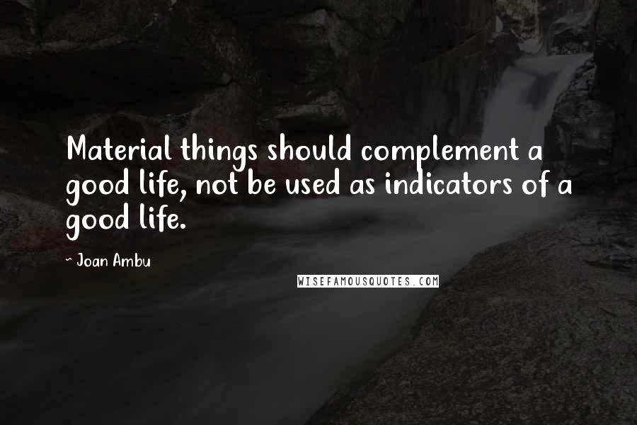 Joan Ambu Quotes: Material things should complement a good life, not be used as indicators of a good life.