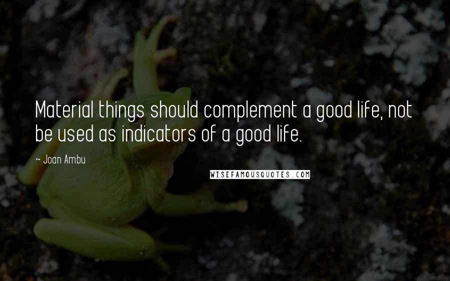 Joan Ambu Quotes: Material things should complement a good life, not be used as indicators of a good life.