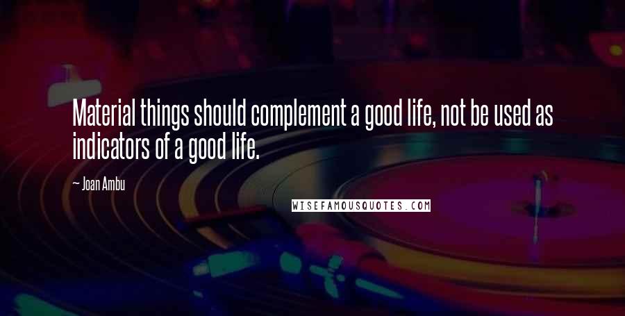 Joan Ambu Quotes: Material things should complement a good life, not be used as indicators of a good life.