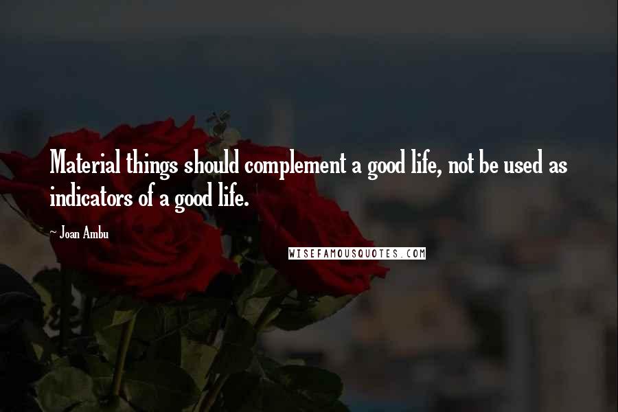 Joan Ambu Quotes: Material things should complement a good life, not be used as indicators of a good life.