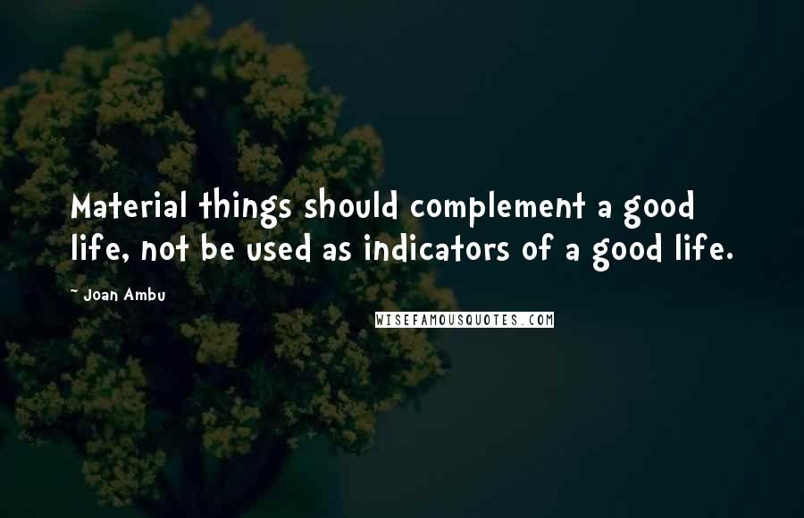 Joan Ambu Quotes: Material things should complement a good life, not be used as indicators of a good life.