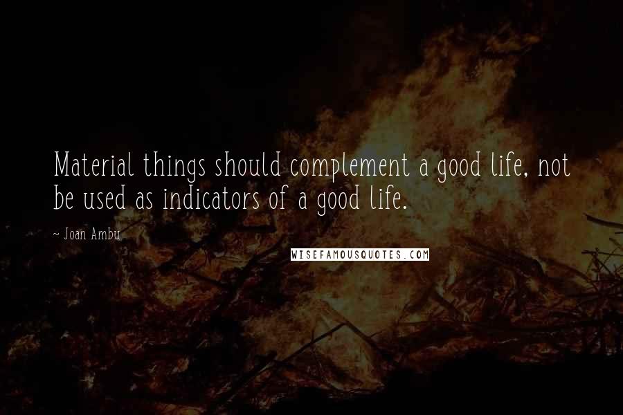 Joan Ambu Quotes: Material things should complement a good life, not be used as indicators of a good life.