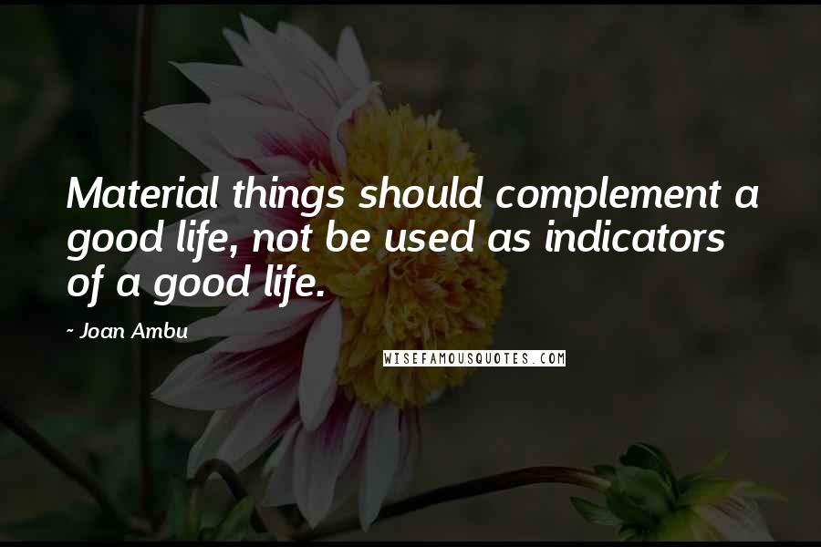 Joan Ambu Quotes: Material things should complement a good life, not be used as indicators of a good life.