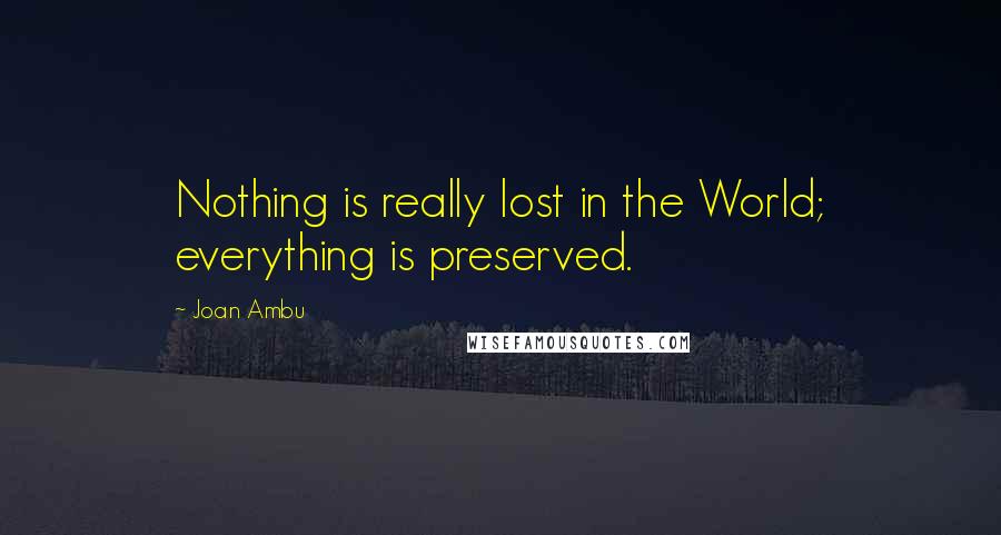 Joan Ambu Quotes: Nothing is really lost in the World; everything is preserved.
