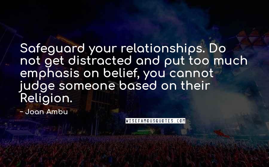 Joan Ambu Quotes: Safeguard your relationships. Do not get distracted and put too much emphasis on belief, you cannot judge someone based on their Religion.