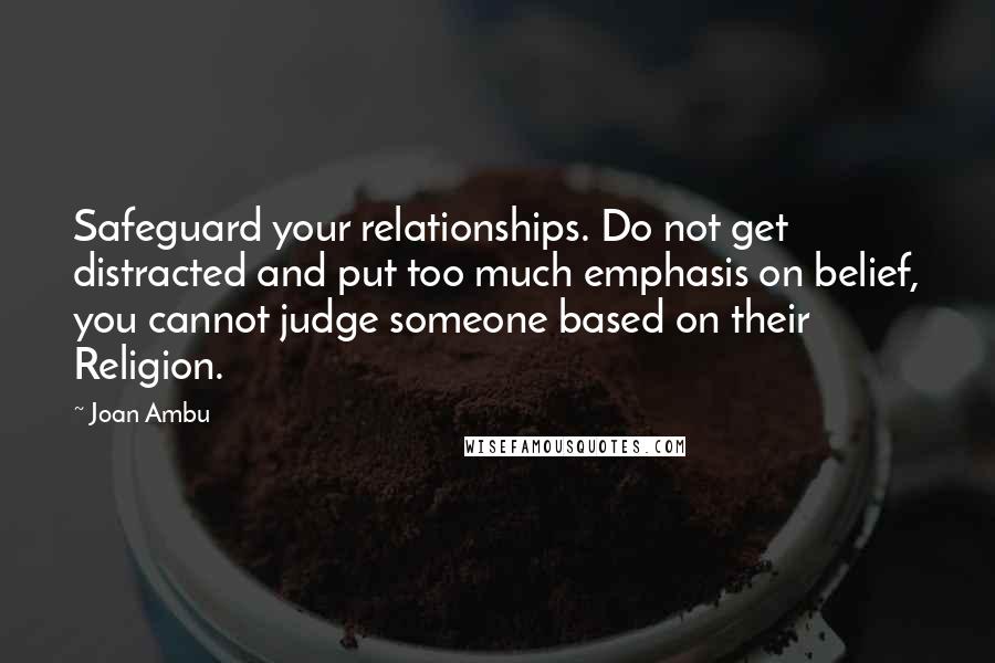 Joan Ambu Quotes: Safeguard your relationships. Do not get distracted and put too much emphasis on belief, you cannot judge someone based on their Religion.