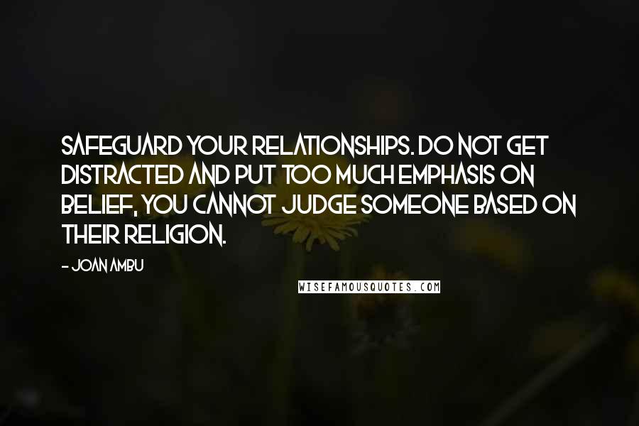 Joan Ambu Quotes: Safeguard your relationships. Do not get distracted and put too much emphasis on belief, you cannot judge someone based on their Religion.