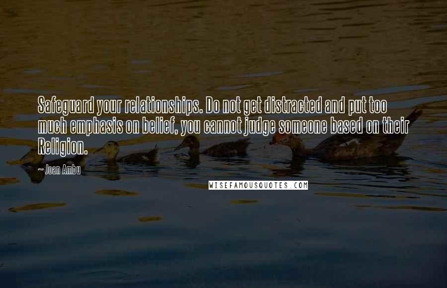 Joan Ambu Quotes: Safeguard your relationships. Do not get distracted and put too much emphasis on belief, you cannot judge someone based on their Religion.