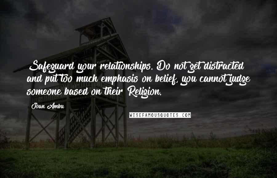 Joan Ambu Quotes: Safeguard your relationships. Do not get distracted and put too much emphasis on belief, you cannot judge someone based on their Religion.