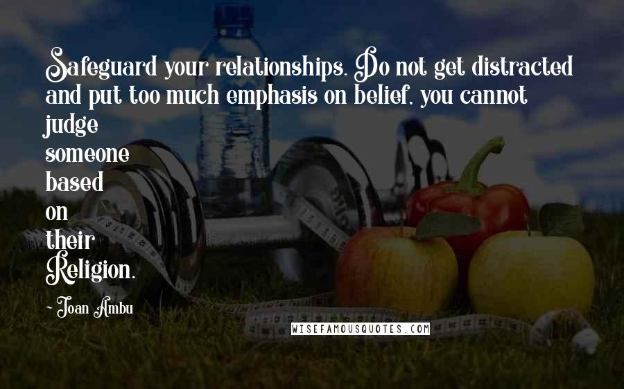 Joan Ambu Quotes: Safeguard your relationships. Do not get distracted and put too much emphasis on belief, you cannot judge someone based on their Religion.