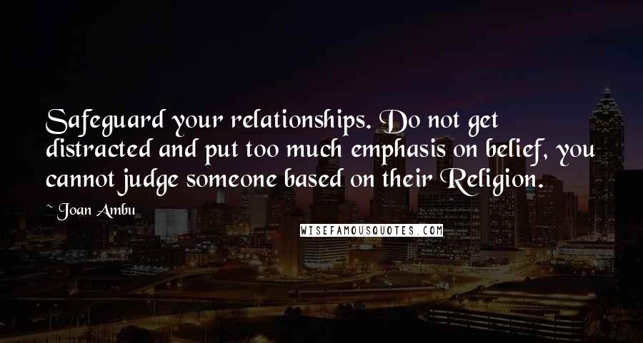 Joan Ambu Quotes: Safeguard your relationships. Do not get distracted and put too much emphasis on belief, you cannot judge someone based on their Religion.