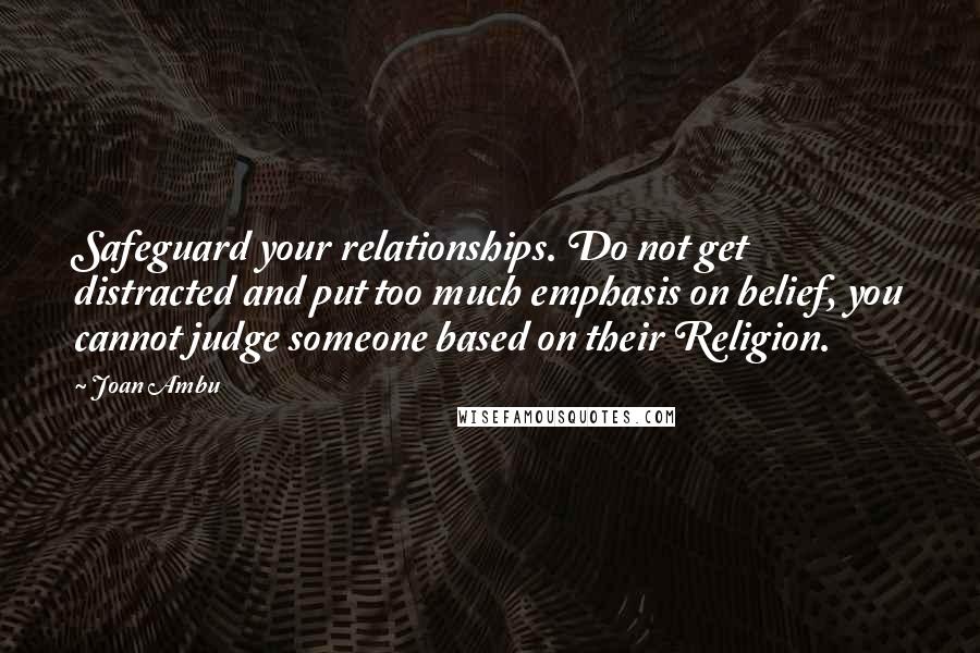 Joan Ambu Quotes: Safeguard your relationships. Do not get distracted and put too much emphasis on belief, you cannot judge someone based on their Religion.