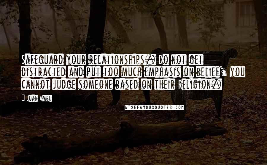 Joan Ambu Quotes: Safeguard your relationships. Do not get distracted and put too much emphasis on belief, you cannot judge someone based on their Religion.