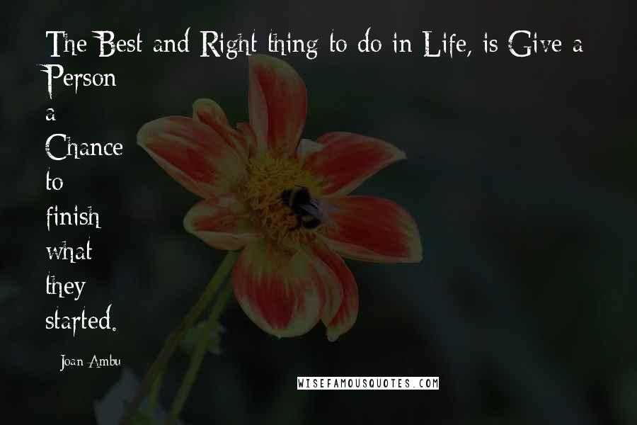 Joan Ambu Quotes: The Best and Right thing to do in Life, is Give a Person a Chance to finish what they started.